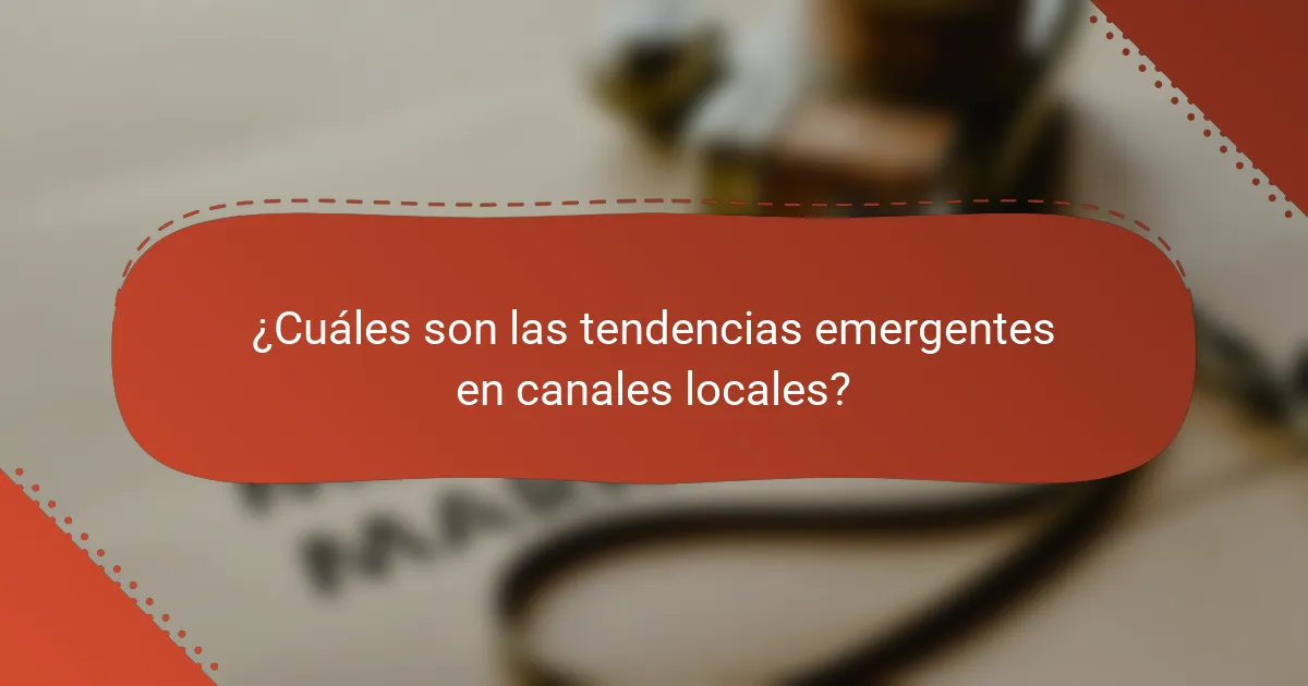 ¿Cuáles son las tendencias emergentes en canales locales?