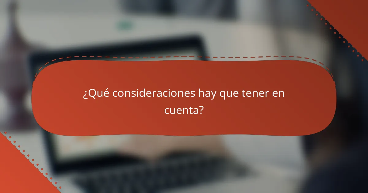 ¿Qué consideraciones hay que tener en cuenta?