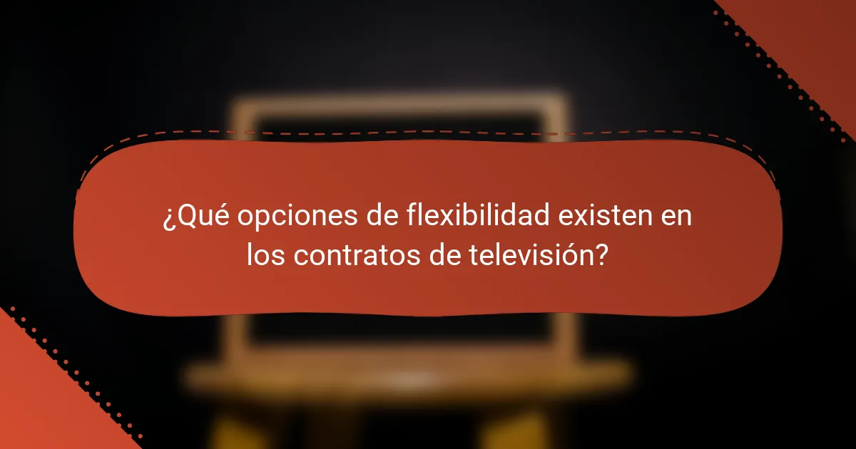 ¿Qué opciones de flexibilidad existen en los contratos de televisión?