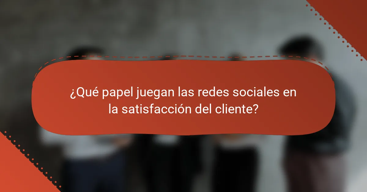 ¿Qué papel juegan las redes sociales en la satisfacción del cliente?