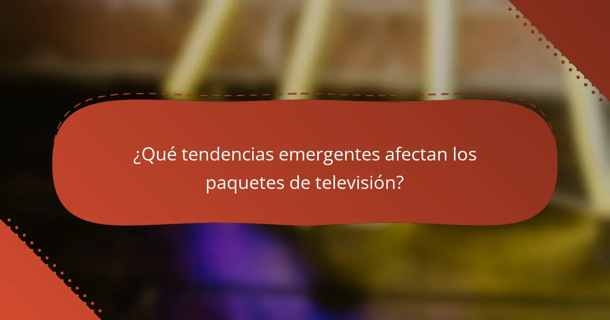 ¿Qué tendencias emergentes afectan los paquetes de televisión?