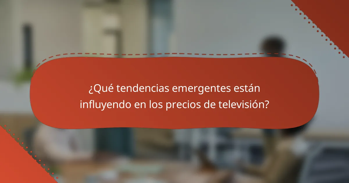 ¿Qué tendencias emergentes están influyendo en los precios de televisión?